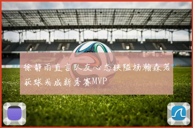 徐静雨直言队友心态狭隘杨瀚森若获球或成新秀赛MVP