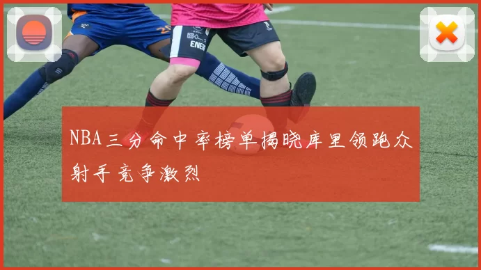 NBA三分命中率榜单揭晓库里领跑众射手竞争激烈