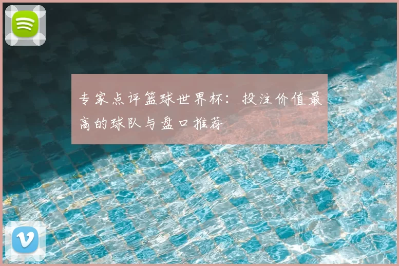 专家点评篮球世界杯:投注价值最高的球队与盘口推荐