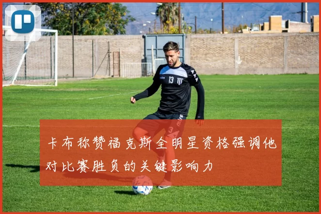 卡布称赞福克斯全明星资格强调他对比赛胜负的关键影响力