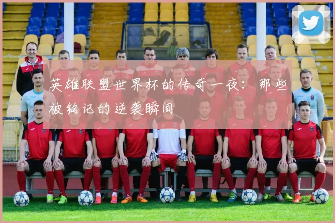 英雄联盟世界杯的传奇一夜：那些被铭记的逆袭瞬间