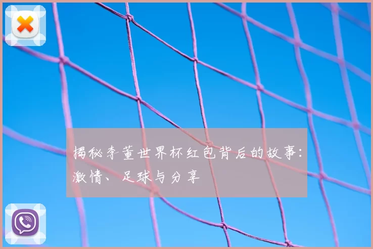 揭秘李董世界杯红包背后的故事：激情、足球与分享