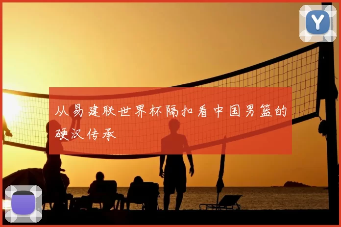 从易建联世界杯隔扣看中国男篮的硬汉传承
