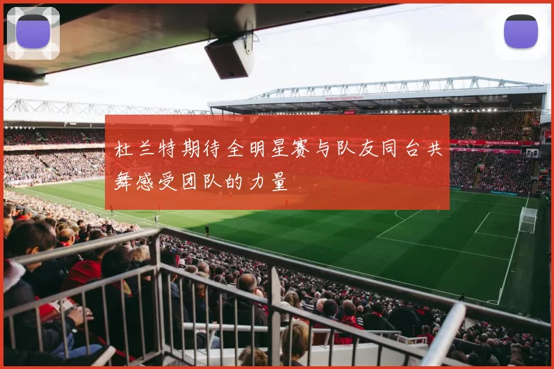 杜兰特期待全明星赛与队友同台共舞感受团队的力量