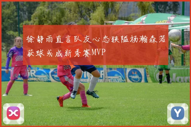徐静雨直言队友心态狭隘杨瀚森若获球或成新秀赛MVP