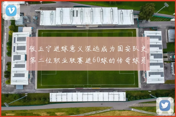 张玉宁进球意义深远成为国安队史第二位职业联赛进60球的传奇球员