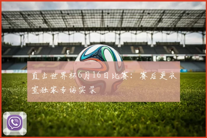 直击世界杯6月16日比赛:赛后更衣室独家专访实录