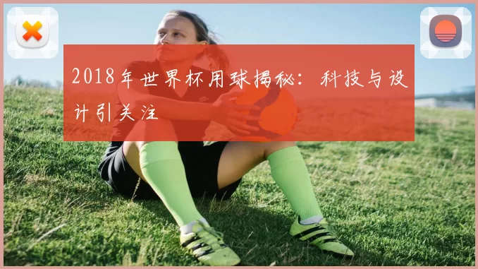 2018年世界杯用球揭秘:科技与设计引关注