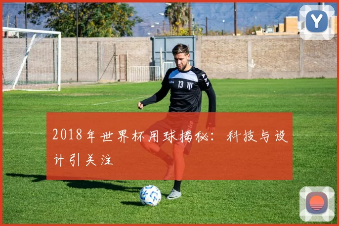 2018年世界杯用球揭秘：科技与设计引关注