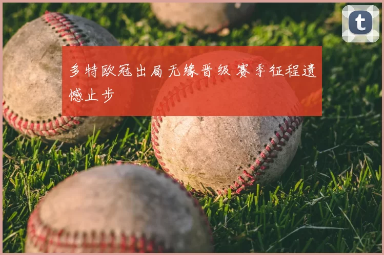 多特欧冠出局无缘晋级 赛季征程遗憾止步