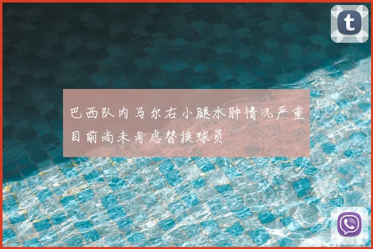 巴西队内马尔右小腿水肿情况严重目前尚未考虑替换球员