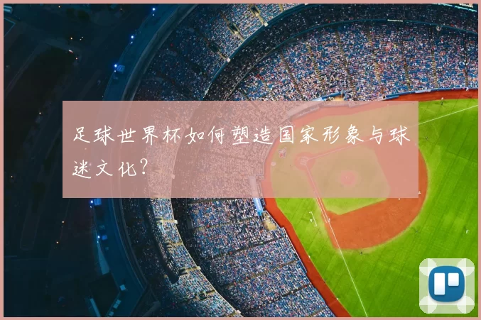 足球世界杯如何塑造国家形象与球迷文化?