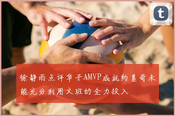 徐静雨点评华子AMVP成就约基奇未能充分利用文班的全力投入