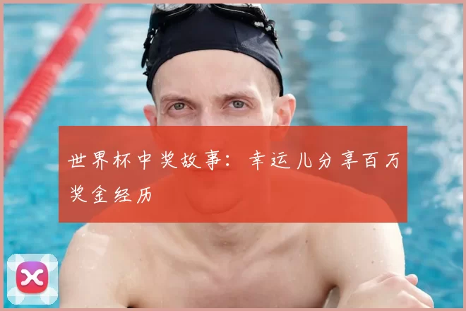 世界杯中奖故事:幸运儿分享百万奖金经历