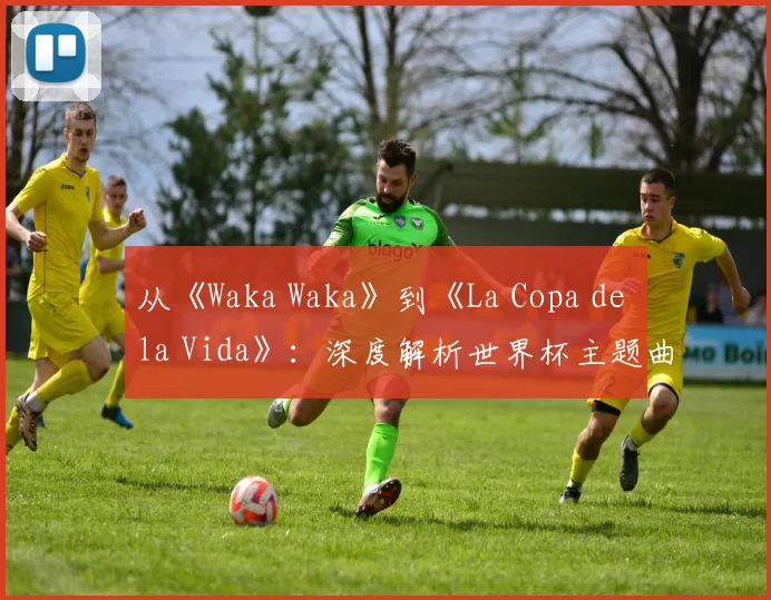 从《Waka Waka》到《La Copa de la Vida》:深度解析世界杯主题曲的演变