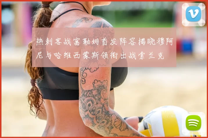 热刺客战富勒姆首发阵容揭晓穆阿尼与哈维西蒙斯领衔出战索兰克
