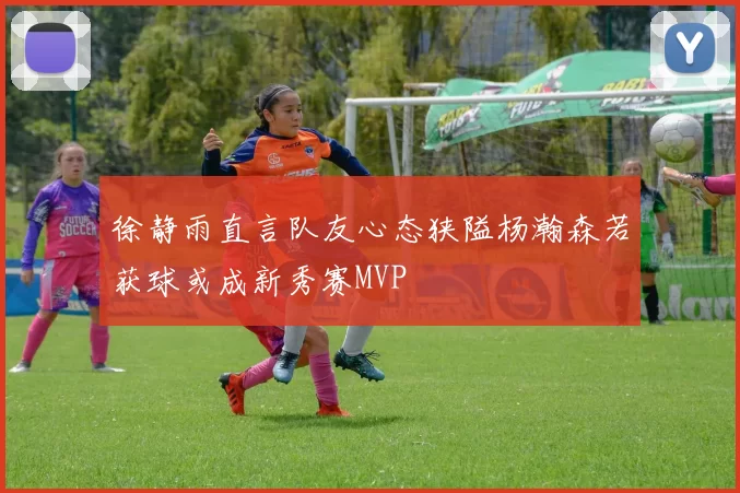 徐静雨直言队友心态狭隘杨瀚森若获球或成新秀赛MVP
