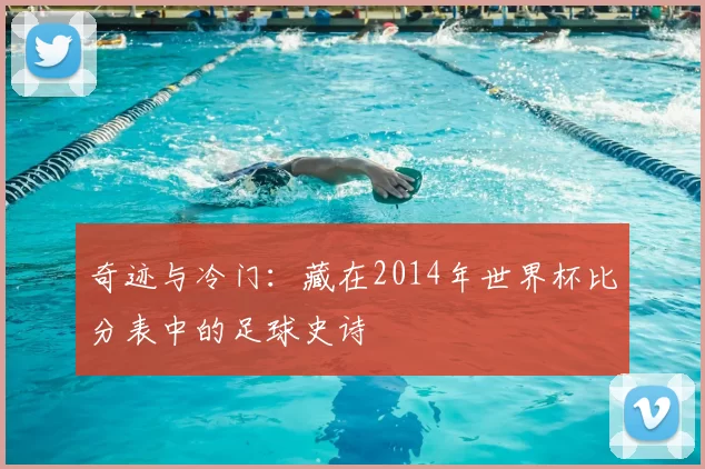 奇迹与冷门:藏在2014年世界杯比分表中的足球史诗