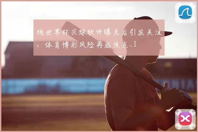 线世界杯买球软件曝光后引发关注,体育博彩风险再成焦点_1