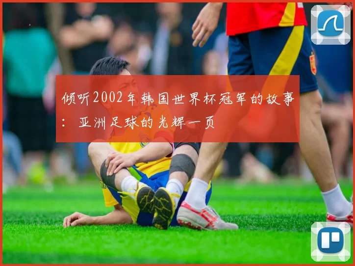 倾听2002年韩国世界杯冠军的故事:亚洲足球的光辉一页
