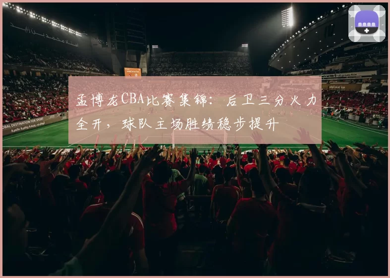 孟博龙CBA比赛集锦：后卫三分火力全开，球队主场胜绩稳步提升