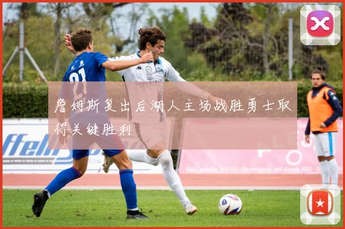 詹姆斯复出后湖人主场战胜勇士取得关键胜利