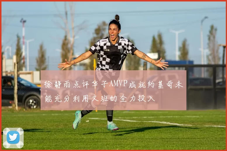徐静雨点评华子AMVP成就约基奇未能充分利用文班的全力投入