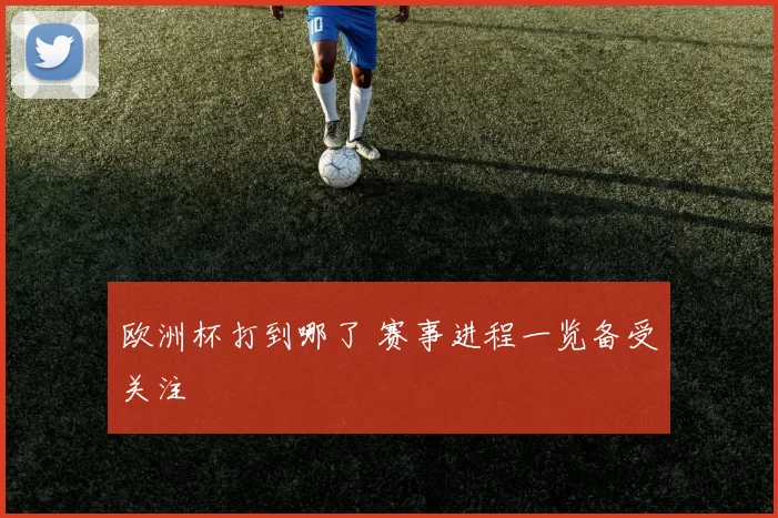 欧洲杯打到哪了 赛事进程一览备受关注