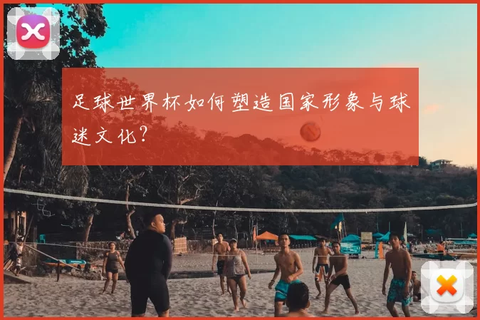 足球世界杯如何塑造国家形象与球迷文化？