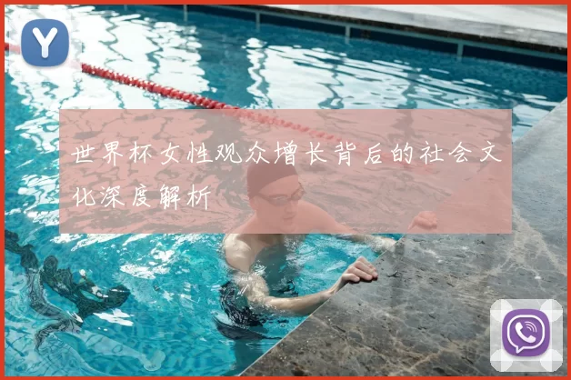 世界杯女性观众增长背后的社会文化深度解析