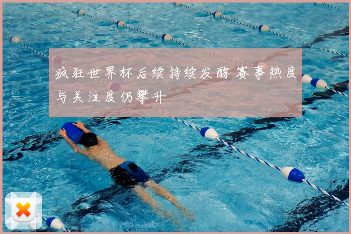 疯狂世界杯后续持续发酵 赛事热度与关注度仍攀升