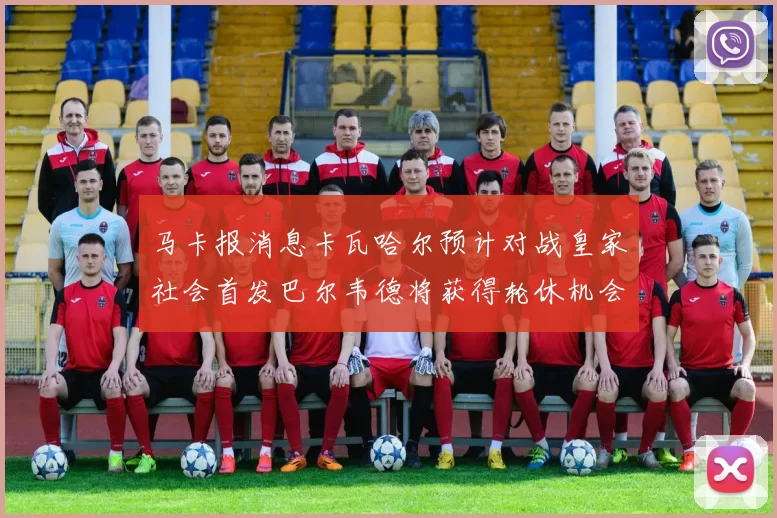 马卡报消息卡瓦哈尔预计对战皇家社会首发巴尔韦德将获得轮休机会