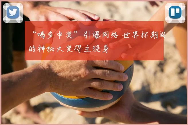 “喝多中奖”引爆网络 世界杯期间的神秘大奖得主现身