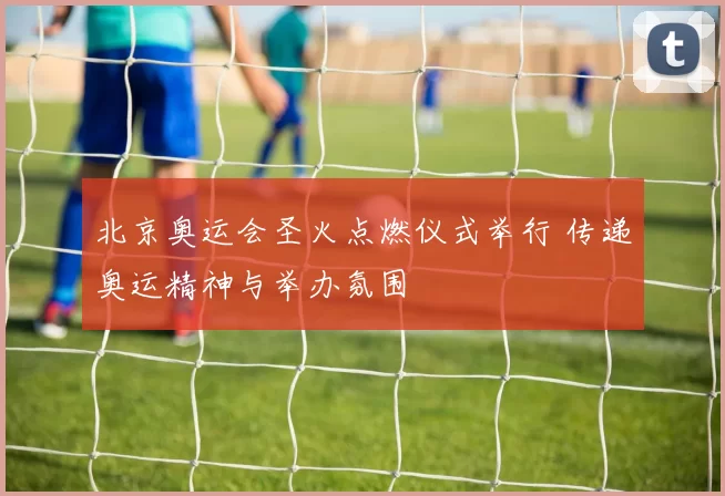 北京奥运会圣火点燃仪式举行 传递奥运精神与举办氛围