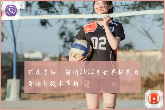深度专访:解析2002年世界杯黑马奇迹与战术革新