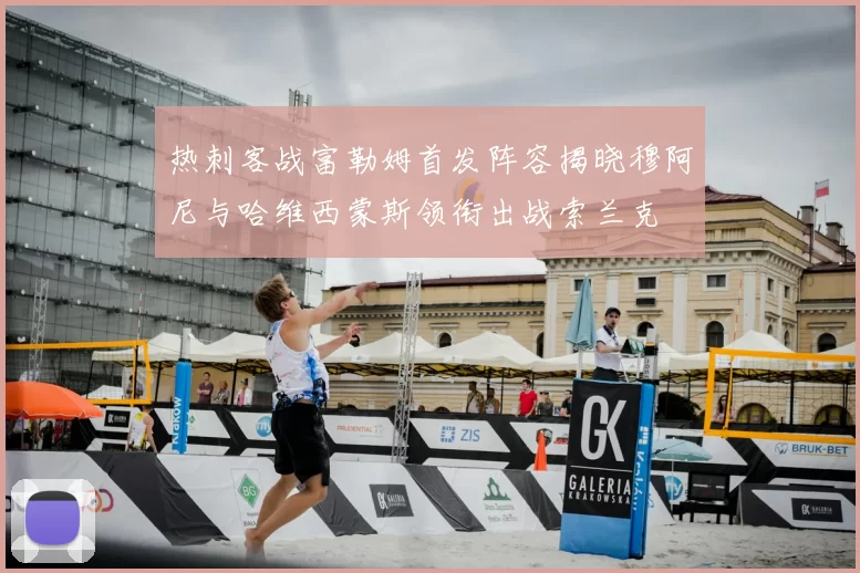 热刺客战富勒姆首发阵容揭晓穆阿尼与哈维西蒙斯领衔出战索兰克