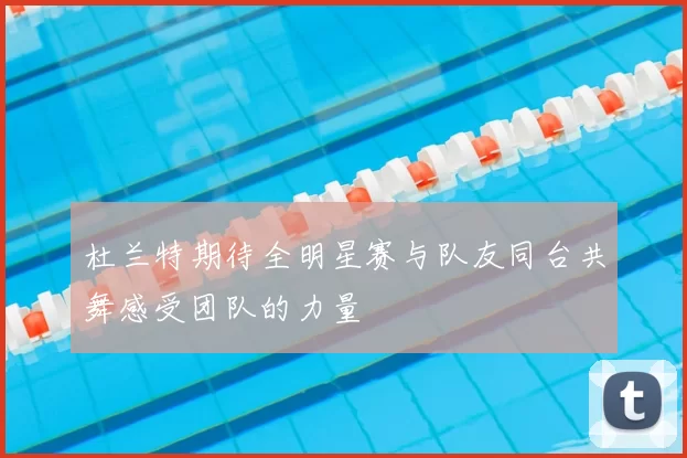 杜兰特期待全明星赛与队友同台共舞感受团队的力量