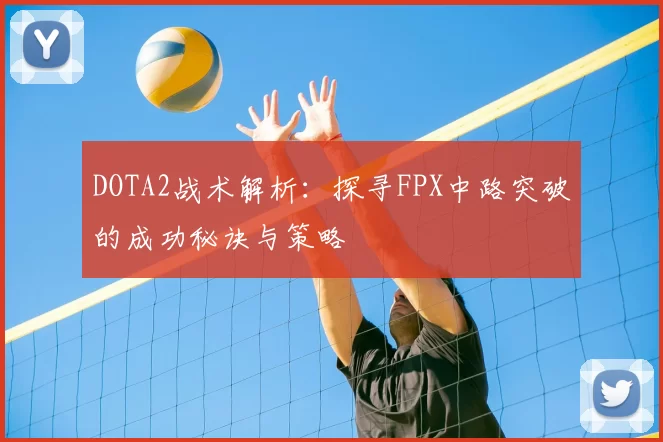 DOTA2战术解析:探寻FPX中路突破的成功秘诀与策略