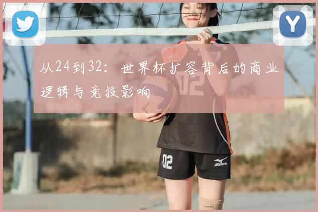 从24到32:世界杯扩容背后的商业逻辑与竞技影响
