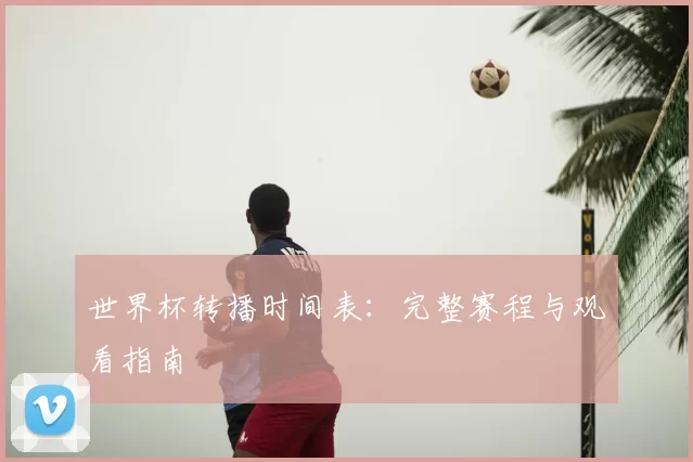 世界杯转播时间表：完整赛程与观看指南