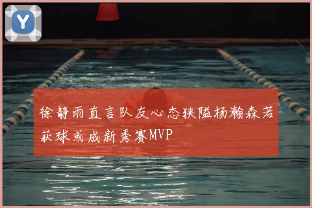 徐静雨直言队友心态狭隘杨瀚森若获球或成新秀赛MVP