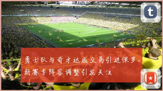勇士队与奇才达成交易引进保罗，新赛季阵容调整引发关注