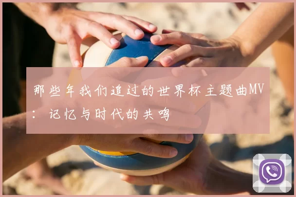 那些年我们追过的世界杯主题曲MV：记忆与时代的共鸣