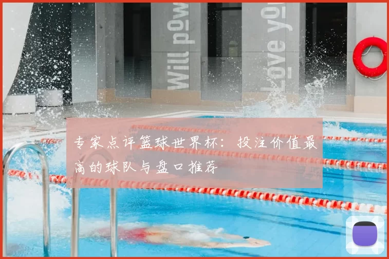 专家点评篮球世界杯:投注价值最高的球队与盘口推荐