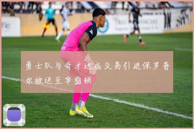 勇士队与奇才达成交易引进保罗普尔被送至华盛顿
