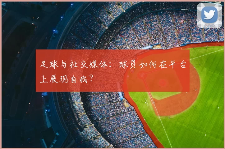 足球与社交媒体：球员如何在平台上展现自我？