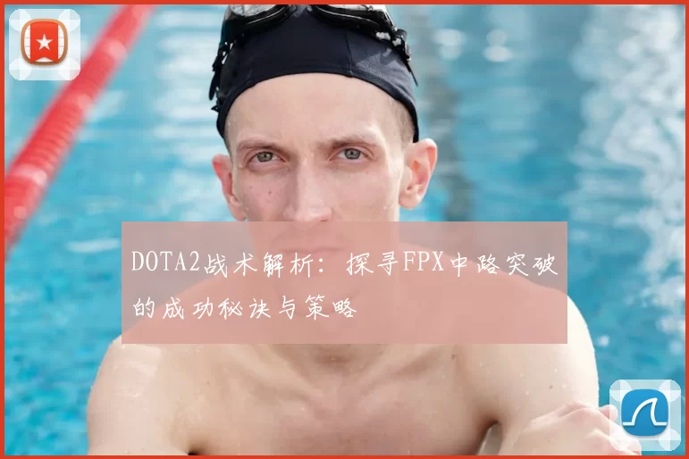 DOTA2战术解析:探寻FPX中路突破的成功秘诀与策略