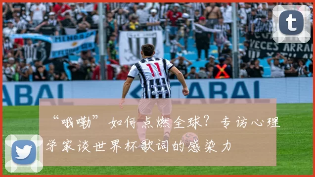 “哦嘞”如何点燃全球?专访心理学家谈世界杯歌词的感染力