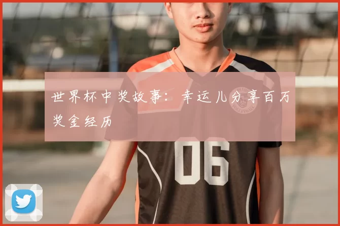 世界杯中奖故事:幸运儿分享百万奖金经历