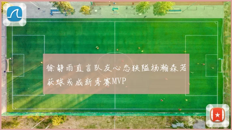 徐静雨直言队友心态狭隘杨瀚森若获球或成新秀赛MVP